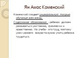 Коменский создает универсальную теорию обучения всех всему. Содержание образования - ребенок должен развиваться умственно, физически и нравственно. Но учеба - это труд, поэтому уже с раннего возраста нужно учить ребенка трудиться.