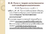 Ж.Ж. Руссо и теория «естественного» или «свободного воспитания». Ж.Ж. Руссо (1712 – 1778 гг.) 1762 г. -Ж.-Ж. Руссо создал роман «Эмиль, или О воспитании», в котором излагает свою теорию "естественного воспитания". В основе педагогической теории Руссо лежит принцип природосообразности. Восп