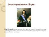 Эпоха правления Пётра I. Пётр I Вели́кий (30 мая (9 июня) 1672 года — 28 января (8 февраля) 1725 года) — царь Московский из династии Романовых (с 1682 года) и первый император всероссийский (с 1721 года).