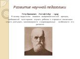 Развитие научной педагогики. Петр Францевич Лесгафт(1837 – 1909) В основу педагогики положил антропологический принцип, требовавший всесторонне изучать ребенка и в процессе воспитания строго учитывать закономерности и индивидуальные особенности его развития.