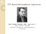 П.П. Блонский и развитие педологии. Павел Петрович Блонский (1884 – 1941) родился в Киеве, закончил гимназию, в Киевском университете изучал филологию и психологию.