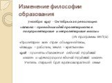 Изменение философии образования. 7 ноября 1917 - Октябрьская революция «Школа – проводник идей пролетариата в полупролетарские и непролетарские массы» (Из программы ВКП(Б) «Пролетарии всех стран объединяйтесь», «Заводы – рабочим, земля – крестьянам» 1918 - приняты «Положение о единой трудовой школе»