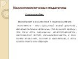 Коллективистическая педагогика. Основные идеи: Воспитание в коллективе и через коллектив «Коллектив - это социальный живой организм, который потому и организм, что он имеет органы, что там есть полномочия, ответственность, соотношение частей, взаимозависимость, а если ничего этого нет, то нет и колл