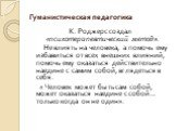 К. Роджерс создал «психотерапевтический метод». Не влиять на человека, а помочь ему избавиться от всех внешних влияний, помочь ему оказаться действительно наедине с самим собой, вглядеться в себя. « Человек может быть сам собой, может оказаться наедине с собой… только когда он не один».