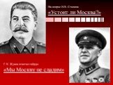 На вопрос И.В. Сталина: «Устоит ли Москва?». Г. К. Жуков ответил твёрдо: «Мы Москву не сдадим»