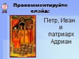 Прокомментируйте слайд: Петр, Иван и патриарх Адриан
