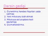 Dərsin gedişi. 1. Öyrənilmiş həndəsi fiqurları yada salmaq 2. Yeni mövzunu izah etmək 3. Mövzuya aid qruplara test paylamaq 4. Qiymətləndirmə.