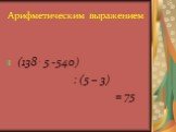 Арифметическим выражением. (138 . 5 -540) : (5 – 3) = 75