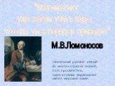 "Математику уже затем учить надо, что она ум в порядок приводит". М.В.Ломоносов (1711?-1765). гениальный русский ученый во многих отраслях знаний, поэт, просветитель, один из самых выдающихся светил мировой науки.