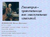 ЛОМОНОСОВ Михаил Васильевич (1711-1765), гениальный русский ученый во многих отраслях знаний, поэт, просветитель, один из самых выдающихся светил мировой науки. Геометрия – правительница всех мыслительных изысканий.
