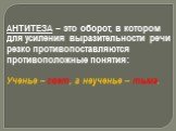 АНТИТЕЗА – это оборот, в котором для усиления выразительности речи резко противопоставляются противоположные понятия: Ученье – свет, а неученье – тьма.