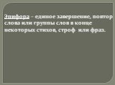 Эпифора – единое завершение, повтор слова или группы слов в конце некоторых стихов, строф или фраз.