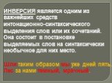 ИНВЕРСИЯ является одним из важнейших средств интонационно-синтаксического выделения слов или их сочетаний. Она состоит в постановке выделяемых слов на синтаксически необычное для них место. Шли таким образом мы уже дней пять. Лес за нами темный, мрачный.