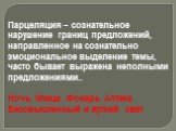 Парцеляция – сознательное нарушение границ предложений, направленное на сознательно эмоциональное выделение темы, часто бывает выражена неполными предложениями.. Ночь. Улица. Фонарь. Аптека. Бессмысленный и жуткий свет.