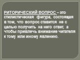 РИТОРИЧЕСКИЙ ВОПРОС – это стилистическая фигура, состоящая в том, что вопрос ставится не с целью получить на него ответ, а чтобы привлечь внимание читателя к тому или иному явлению.