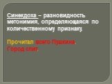 Синекдоха – разновидность метонимия, определяющаяся по количественному признаку. Прочитал всего Пушкина. Город спит.