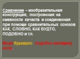 Сравнение – изобразительная конструкция, построенная на смежности качеств и соединенная при помощи сравнительных союзов КАК, СЛОВНО, КАК БУДТО, ПОДОБНО и т.п. Море бушевало подобно кипящему котлу.