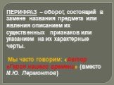 ПЕРИФРАЗ – оборот, состоящий в замене названия предмета или явления описанием их существенных признаков или указанием на их характерные черты. Мы часто говорим: «Автор «Героя нашего времени» (вместо М.Ю. Лермонтов)