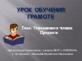 Урок обучения грамоте. Тема: Упражнение в чтении. Предлоги . Презентацию выполнила: учитель МОУ « СОШ№64» г. Астрахани : Мешкова Валентина Васильевна