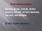 Ключевые слова. Белка, волк, упала, хотел съесть, пусти, отчего веселы, ты зол, мы добры. О чём будем читать?