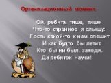 Организационный момент. Ой, ребята, тише, тише Что-то странное я слышу: Гость какой-то к нам спешит И как будто бы летит. Кто бы ни был, заходи. Да ребяток научи!