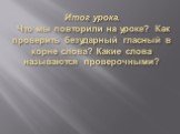 Итог урока. Что мы повторили на уроке? Как проверить безударный гласный в корне слова? Какие слова называются проверочными?