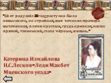 «Ей от роду шёл 24 год; росту она была невысокого, но стройная, шея точно из мрамора выточенная, плечи круглые, грудь крепкая, носик прямой, тоненький, глаза чёрные, живые…». Катерина Измайлова Н.С.Лесков «Леди Макбет Мценского уезда»