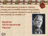 «Жестокие нравы в нашем городе, сударь, жестокие! В мещанстве, сударь, вы ничего, кроме грубости да бедности нагольной, не увидите…». Кулигин А.Н. Островский «Гроза»