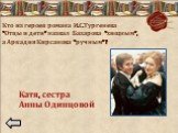 Кто из героев романа И.С.Тургенева «Отцы и дети» назвал Базарова «хищным», а Аркадия Кирсанова «ручным»? Катя, сестра Анны Одинцовой