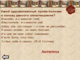 Какой художественный приём положен в основу данного стихотворения? Всесилен я и вместе слаб, Властитель я и вместе раб, Добро иль зло творю – о том не рассуждаю. Я много отдаю, но мало получаю, И в имя же своё собой повелеваю. И если бить хочу кого, То бью себя я самого. (Ф.И.Тютчев). Антитеза