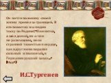 Он почти половину своей жизни провёл за границей. В его повестях мы видим тоску по Родине: «Помнится, я шёл домой, ни о чём не размышляя, но со странной тяжестью в сердце, как вдруг меня поразил сильный и знакомый, в Германии русский запах…» («Ася»). И.С.Тургенев