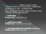 Примыкание Зависимое слово – неизменяемая часть речи :наречие, деепричастие , инфинитив При ПРИМЫКАНИИ зависимое слово может быть выражено: 1. НАРЕЧИЕМ Например: говорить тихо 2. ДЕЕПРИЧАСТИЕМ Например: меняемся не глядя 3. НЕОПРЕДЕЛЁННОЙ ФОРМОЙ ГЛАГОЛА Например: уехал учиться