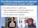 Российское законодательство признает безработными граждан, которые: не имеют работы и заработка; зарегистрированы в службе занятости в целях поиска подходящей работы; готовы приступить к работе.