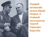 Первый космонавт земли Юрий Гагарин и главный конструктор Сергей Павлович Королёв