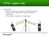 TETRA. Duplex Calls. Duplex Calls Mobile is transmitting and receiving (like GSM phone call) Does not require holding PTT to continue transmission No talk timer Phone calls are usually but not always duplex