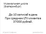 Музыкальная школа (Екатеринбург). До 10 записей в день При среднем LTV клиента в 37000 рублей.