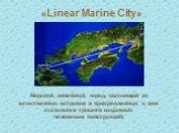 «Linear Marine City». Морской линейный город, состоящий из естественных островов и прикрепленных к ним стальными тросами созданных человеком конструкций.