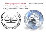 Международное право — это совокупность и система норм, регулирующих международные отношения.