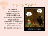 Предрассудки. Психология рассматривает предрассудок как психологическую установку предвзятого и враждебного отношения к чему-либо без достаточных для такого отношения оснований или причин.