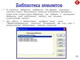 Библиотека элементов. В отдельную библиотеку собираются, как правило, однотипные элементы схемы. Пользователь, используя возможности программы, может легко создать новую библиотеку, или добавить в имеющуюся библиотеку свой собственный элемент, или изменить существующий элемент. Для работы с библиоте