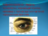 Тифлопсихология - отрасль психологии, изучающая психику человека с полностью или частично нарушенным зрением.