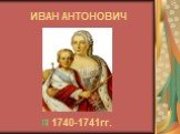 ИВАН АНТОНОВИЧ 1740-1741гг.