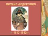 МИХАИЛ ФЁДОРОВИЧ 1613-1645гг.