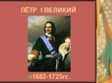 ПЁТР I ВЕЛИКИЙ 1682-1725гг.