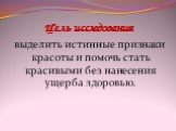 Цель исследования. выделить истинные признаки красоты и помочь стать красивыми без нанесения ущерба здоровью.