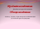 Предмет исследования: физическая красота человека. Объект исследования: волосы, осанка, кожа лица как составляющие истинной красоты девушек.