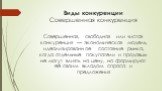 Виды конкуренции Совершенная конкуренция. Совершенная, свободная или чистая конкуренция — экономическая модель, идеализированное состояние рынка, когда отдельные покупатели и продавцы не могут влиять на цену, но формируют её своим вкладом спроса и предложения