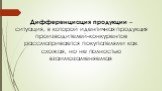 Дифференциация продукции – ситуация, в которой идентичная продукция производителей-конкурентов рассматривается покупателями как схожая, но не полностью взаимозаменяемая