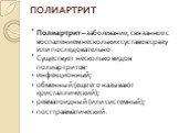 ПОЛИАРТРИТ. Полиартрит – заболевание, связанное с воспалением нескольких суставов сразу или последовательно. Существует несколько видов полиартритов: инфекционный; обменный (еще его называют кристаллический); ревматоидный (или системный); посттравматический.