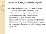 РЕВМАТИЗМ, РЕВМОКАРДИТ. Ревматизм (болезнь Сокольского-Буйо) — это системное воспалительное заболевание соединительной ткани с преимущественным поражением сердечно-сосудистой системы. Развивается в связи с острой инфекцией (бетагемолитический стрептококк группы А) главным образом у детей и подростко